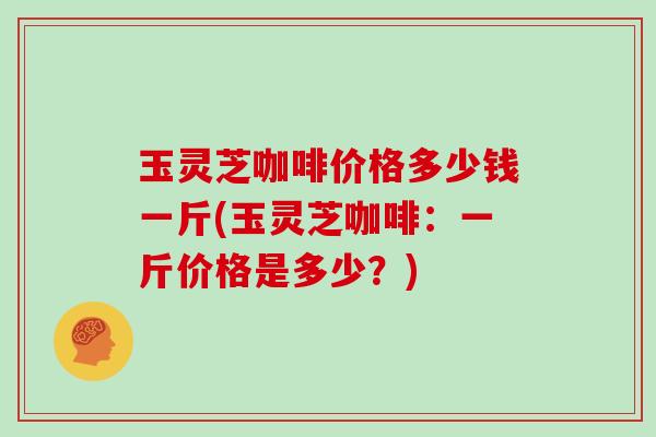 玉灵芝咖啡价格多少钱一斤(玉灵芝咖啡：一斤价格是多少？)