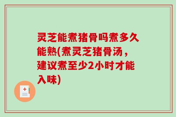 灵芝能煮猪骨吗煮多久能熟(煮灵芝猪骨汤，建议煮至少2小时才能入味)