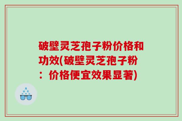 破壁灵芝孢子粉价格和功效(破壁灵芝孢子粉：价格便宜效果显著)