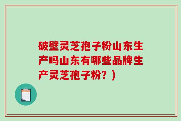 破壁灵芝孢子粉山东生产吗山东有哪些品牌生产灵芝孢子粉？)