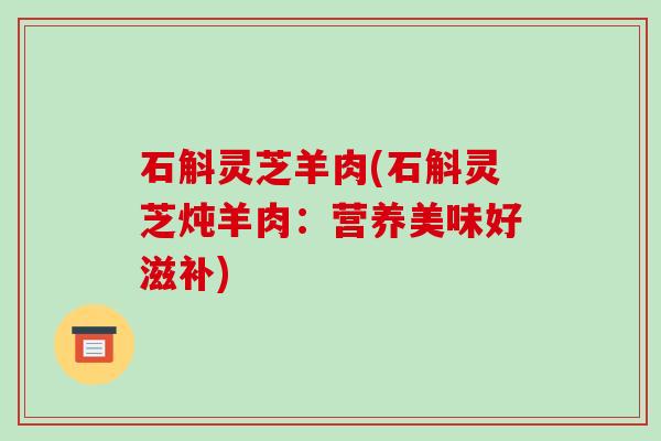 石斛灵芝羊肉(石斛灵芝炖羊肉：营养美味好滋补)