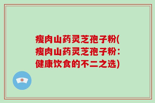 瘦肉山药灵芝孢子粉(瘦肉山药灵芝孢子粉：健康饮食的不二之选)