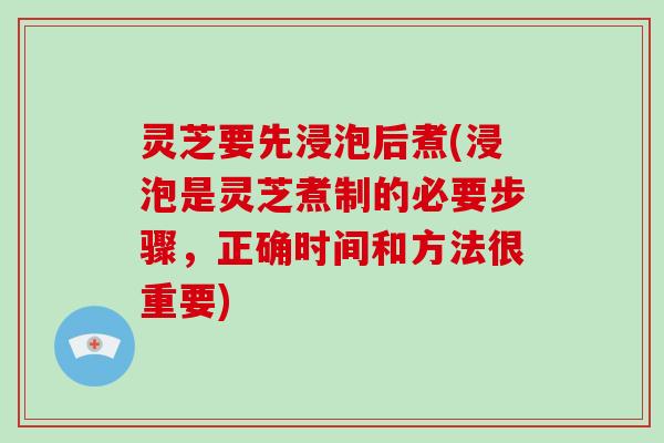 灵芝要先浸泡后煮(浸泡是灵芝煮制的必要步骤，正确时间和方法很重要)