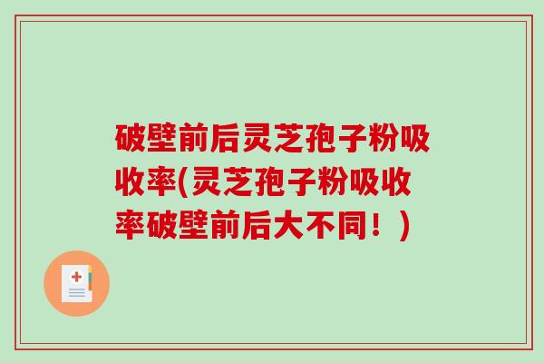 破壁前后灵芝孢子粉吸收率(灵芝孢子粉吸收率破壁前后大不同！)