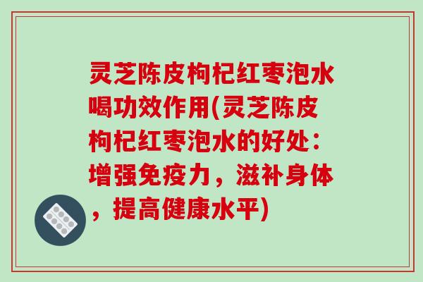 灵芝陈皮枸杞红枣泡水喝功效作用(灵芝陈皮枸杞红枣泡水的好处：增强免疫力，滋补身体，提高健康水平)