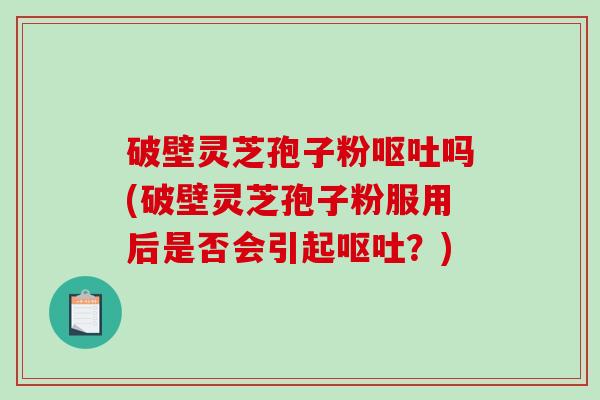 破壁灵芝孢子粉吗(破壁灵芝孢子粉服用后是否会引起？)