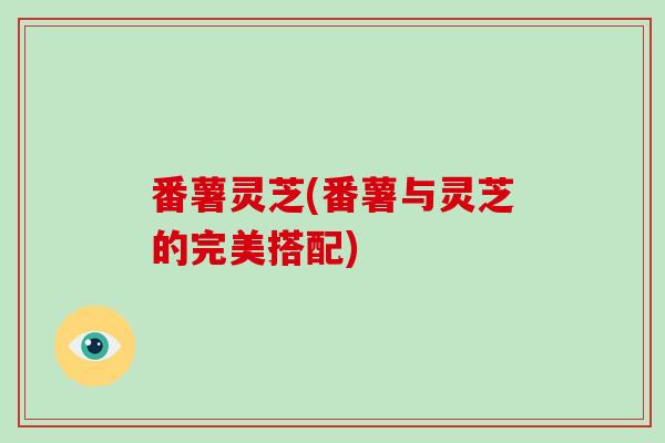 番薯灵芝(番薯与灵芝的完美搭配)
