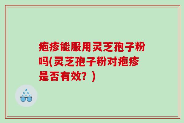 疱疹能服用灵芝孢子粉吗(灵芝孢子粉对疱疹是否有效？)
