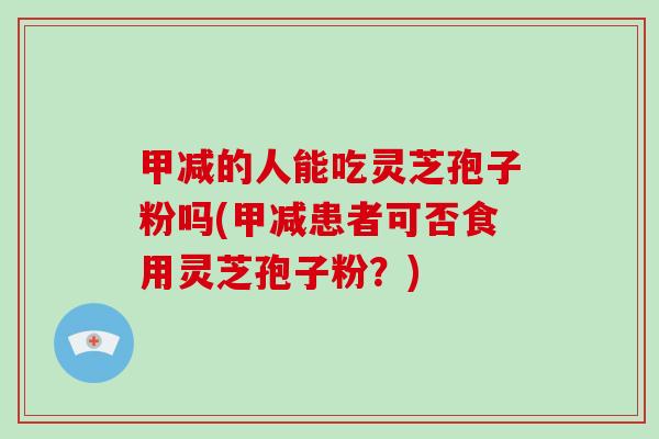 甲减的人能吃灵芝孢子粉吗(甲减患者可否食用灵芝孢子粉？)