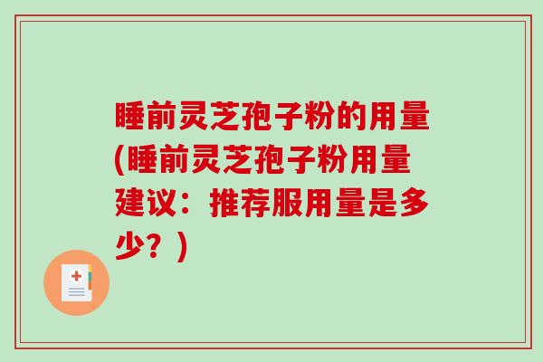 睡前灵芝孢子粉的用量(睡前灵芝孢子粉用量建议：推荐服用量是多少？)