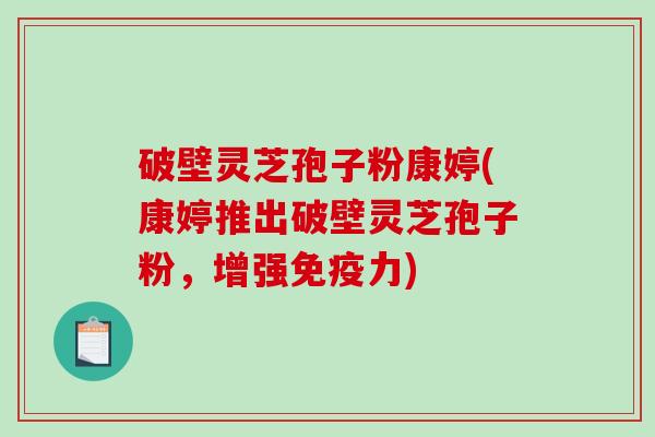 破壁灵芝孢子粉康婷(康婷推出破壁灵芝孢子粉，增强免疫力)