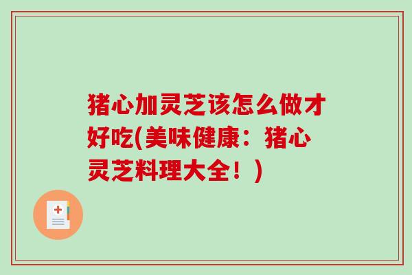 猪心加灵芝该怎么做才好吃(美味健康：猪心灵芝料理大全！)