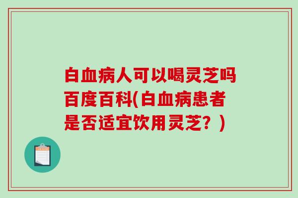 白人可以喝灵芝吗百度百科(白患者是否适宜饮用灵芝？)