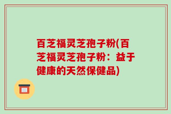 百芝福灵芝孢子粉(百芝福灵芝孢子粉：益于健康的天然保健品)