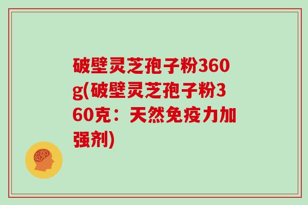 破壁灵芝孢子粉360g(破壁灵芝孢子粉360克：天然免疫力加强剂)