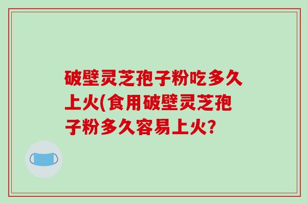 破壁灵芝孢子粉吃多久上火(食用破壁灵芝孢子粉多久容易上火？