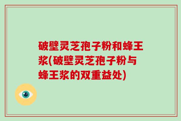 破壁灵芝孢子粉和蜂王浆(破壁灵芝孢子粉与蜂王浆的双重益处)