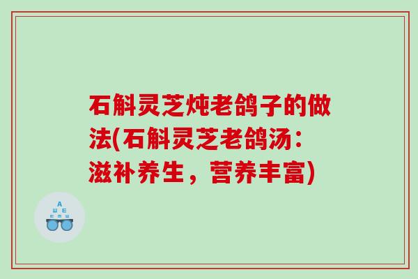 石斛灵芝炖老鸽子的做法(石斛灵芝老鸽汤：滋补养生，营养丰富)