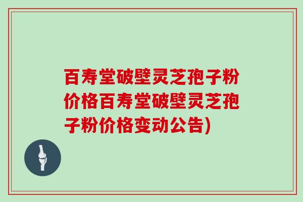 百寿堂破壁灵芝孢子粉价格百寿堂破壁灵芝孢子粉价格变动公告)