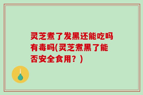 灵芝煮了发黑还能吃吗有毒吗(灵芝煮黑了能否安全食用？)
