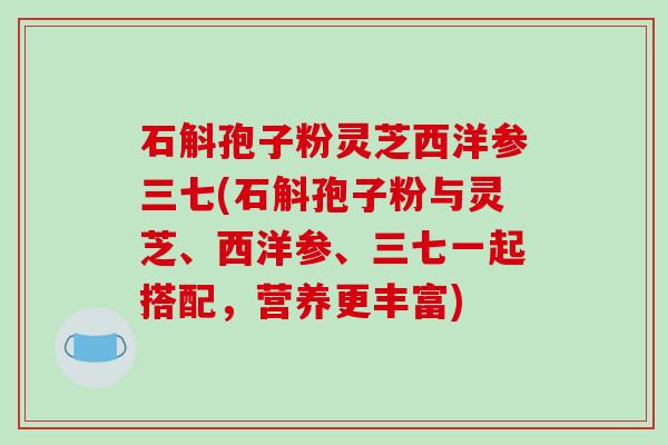 石斛孢子粉灵芝西洋参三七(石斛孢子粉与灵芝、西洋参、三七一起搭配，营养更丰富)