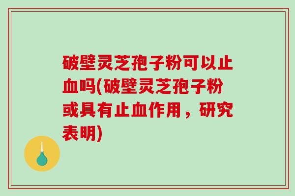 破壁灵芝孢子粉可以止吗(破壁灵芝孢子粉或具有止作用，研究表明)