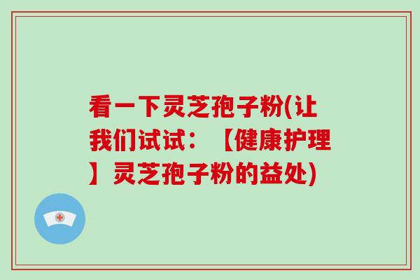 看一下灵芝孢子粉(让我们试试：【健康护理】灵芝孢子粉的益处)