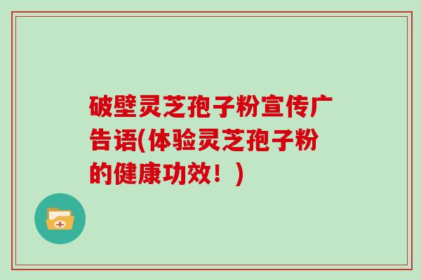 破壁灵芝孢子粉宣传广告语(体验灵芝孢子粉的健康功效！)