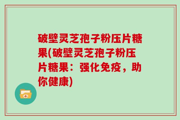 破壁灵芝孢子粉压片糖果(破壁灵芝孢子粉压片糖果：强化免疫，助你健康)