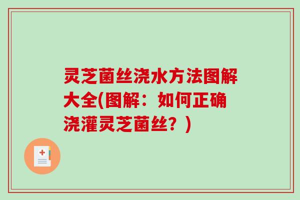 灵芝菌丝浇水方法图解大全(图解：如何正确浇灌灵芝菌丝？)