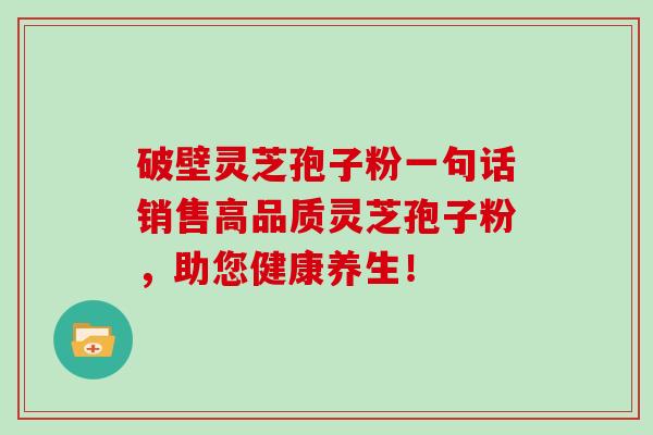 破壁灵芝孢子粉一句话销售高品质灵芝孢子粉，助您健康养生！