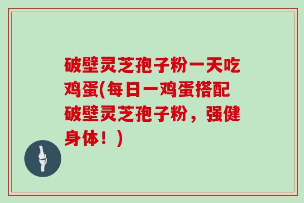 破壁灵芝孢子粉一天吃鸡蛋(每日一鸡蛋搭配破壁灵芝孢子粉，强健身体！)