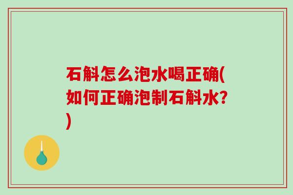 石斛怎么泡水喝正确(如何正确泡制石斛水？)