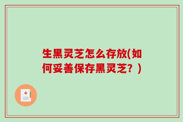 生黑灵芝怎么存放(如何妥善保存黑灵芝？)