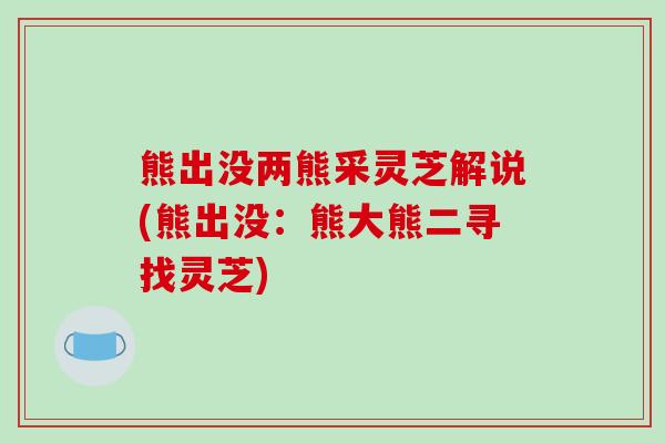 熊出没两熊采灵芝解说(熊出没：熊大熊二寻找灵芝)