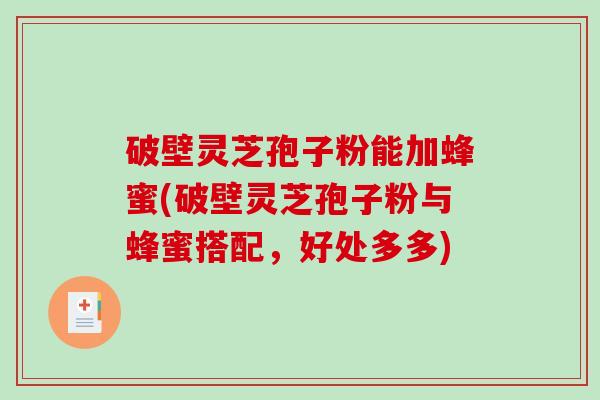 破壁灵芝孢子粉能加蜂蜜(破壁灵芝孢子粉与蜂蜜搭配，好处多多)