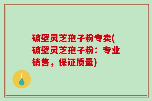 破壁灵芝孢子粉专卖(破壁灵芝孢子粉：专业销售，保证质量)