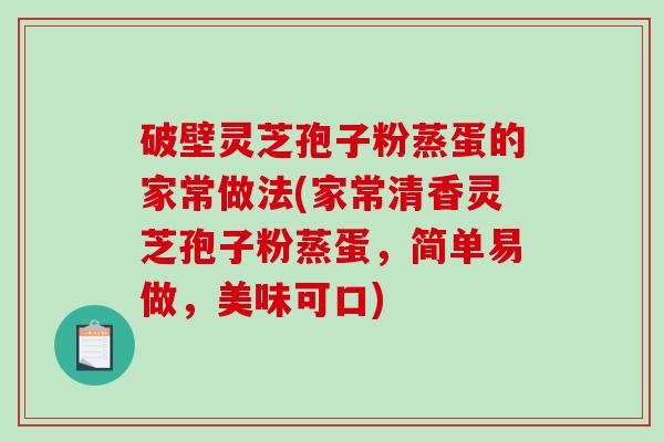 破壁灵芝孢子粉蒸蛋的家常做法(家常清香灵芝孢子粉蒸蛋，简单易做，美味可口)