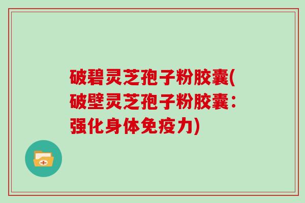 破碧灵芝孢子粉胶囊(破壁灵芝孢子粉胶囊：强化身体免疫力)