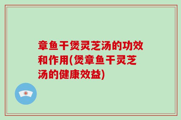 章鱼干煲灵芝汤的功效和作用(煲章鱼干灵芝汤的健康效益)
