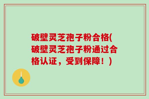 破壁灵芝孢子粉合格(破壁灵芝孢子粉通过合格认证，受到保障！)