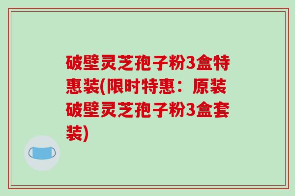 破壁灵芝孢子粉3盒特惠装(限时特惠：原装破壁灵芝孢子粉3盒套装)