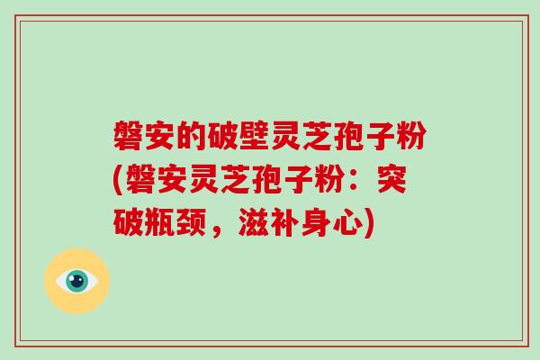 磐安的破壁灵芝孢子粉(磐安灵芝孢子粉：突破瓶颈，滋补身心)