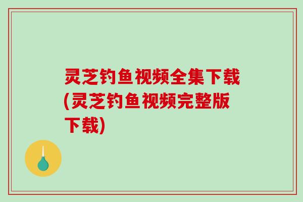 灵芝钓鱼视频全集下载(灵芝钓鱼视频完整版下载)