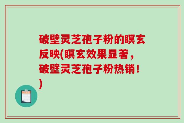 破壁灵芝孢子粉的瞑玄反映(瞑玄效果显著，破壁灵芝孢子粉热销！)