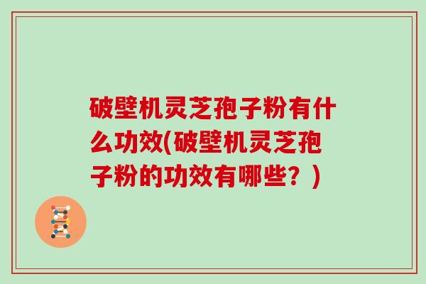 破壁机灵芝孢子粉有什么功效(破壁机灵芝孢子粉的功效有哪些？)