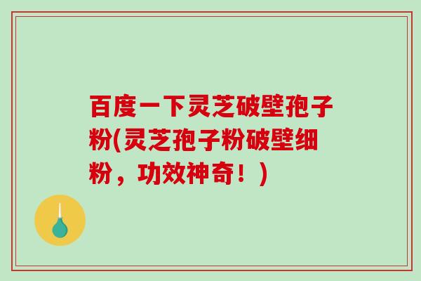 百度一下灵芝破壁孢子粉(灵芝孢子粉破壁细粉，功效神奇！)