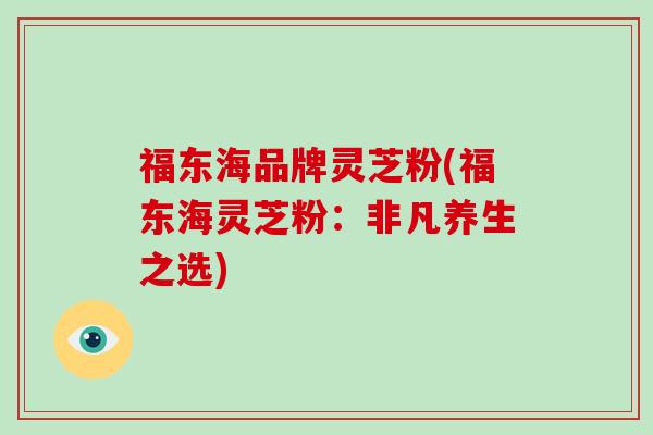 福东海品牌灵芝粉(福东海灵芝粉：非凡养生之选)