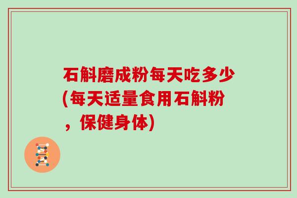 石斛磨成粉每天吃多少(每天适量食用石斛粉，保健身体)