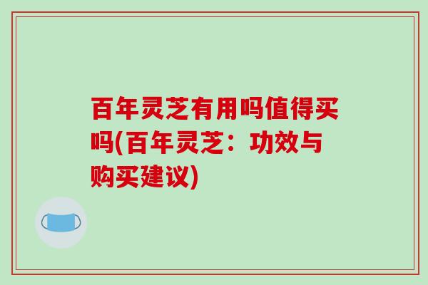 百年灵芝有用吗值得买吗(百年灵芝：功效与购买建议)